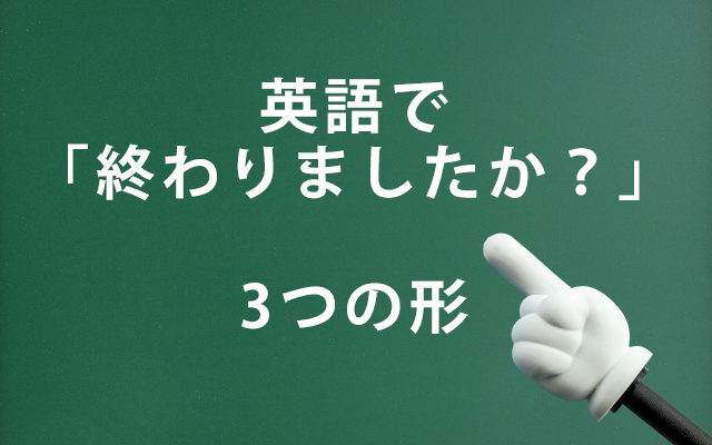 英語で 終わりましたか Have You Finished Did You Finish Are You Finishedの違い